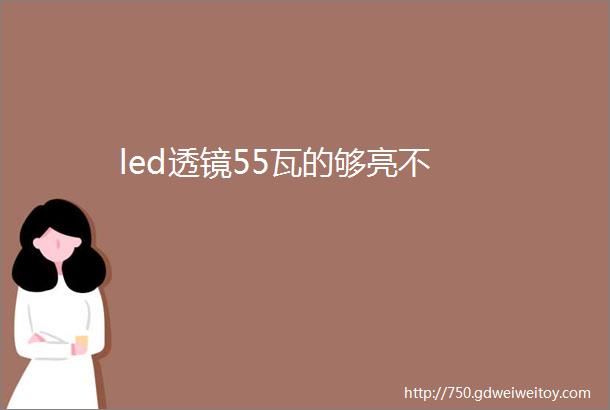 led透镜55瓦的够亮不