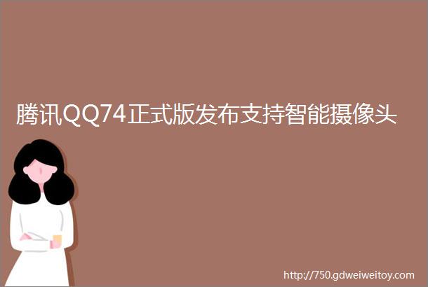 腾讯QQ74正式版发布支持智能摄像头