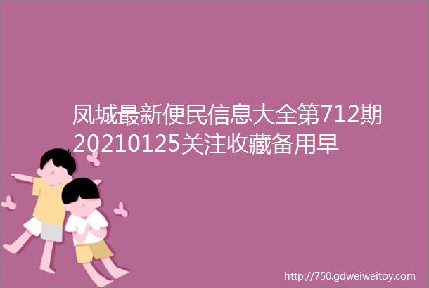 凤城最新便民信息大全第712期20210125关注收藏备用早晚会用上