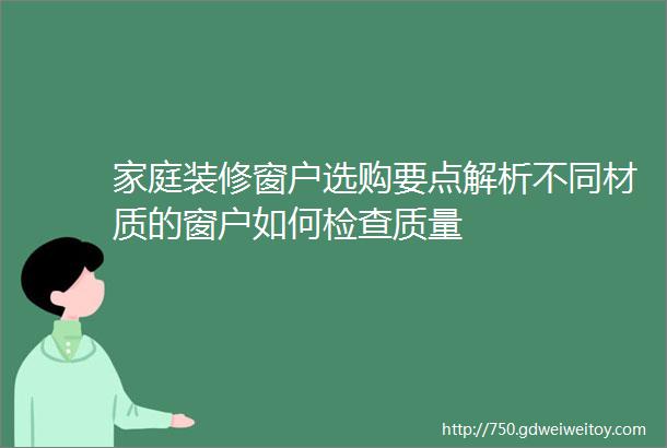 家庭装修窗户选购要点解析不同材质的窗户如何检查质量