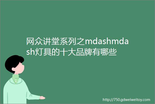 网众讲堂系列之mdashmdash灯具的十大品牌有哪些