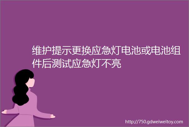 维护提示更换应急灯电池或电池组件后测试应急灯不亮