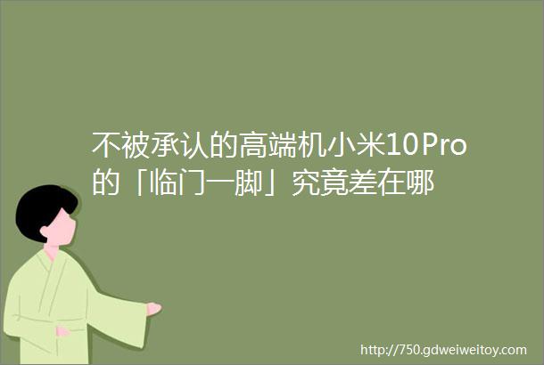 不被承认的高端机小米10Pro的「临门一脚」究竟差在哪