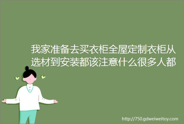 我家准备去买衣柜全屋定制衣柜从选材到安装都该注意什么很多人都漏了第3点