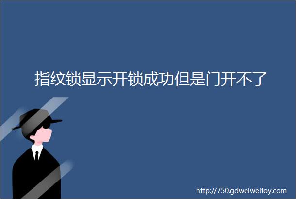 指纹锁显示开锁成功但是门开不了