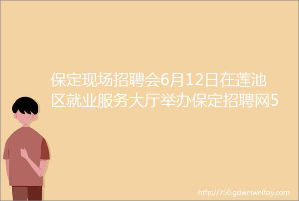 保定现场招聘会6月12日在莲池区就业服务大厅举办保定招聘网530招聘信息汇总1