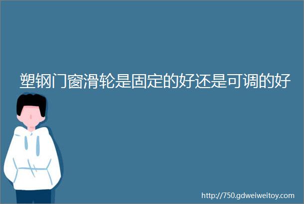 塑钢门窗滑轮是固定的好还是可调的好