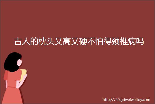 古人的枕头又高又硬不怕得颈椎病吗