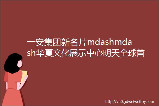 一安集团新名片mdashmdash华夏文化展示中心明天全球首演