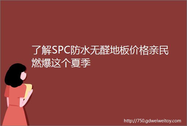 了解SPC防水无醛地板价格亲民燃爆这个夏季