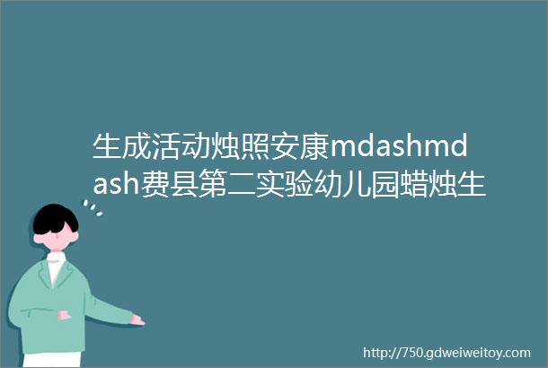 生成活动烛照安康mdashmdash费县第二实验幼儿园蜡烛生成活动