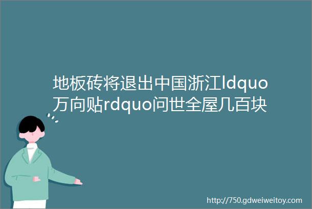 地板砖将退出中国浙江ldquo万向贴rdquo问世全屋几百块人人用得起